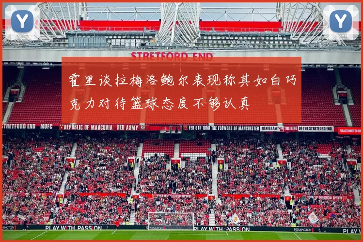 霍里谈拉梅洛鲍尔表现称其如白巧克力对待篮球态度不够认真