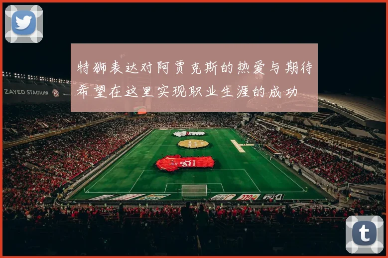 特狮表达对阿贾克斯的热爱与期待希望在这里实现职业生涯的成功