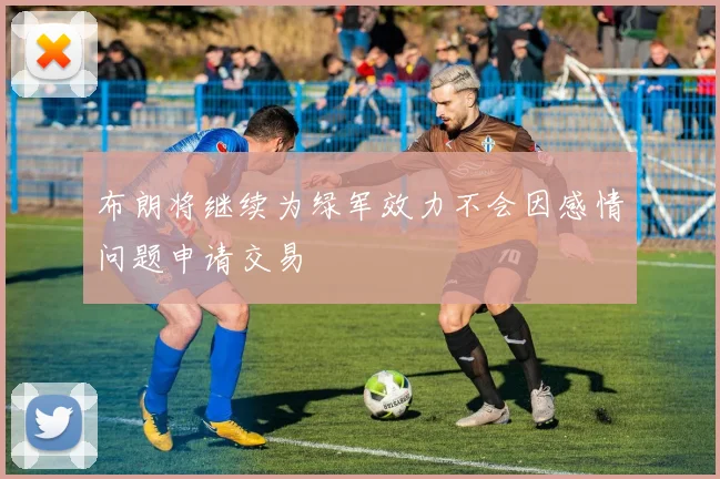布朗将继续为绿军效力不会因感情问题申请交易