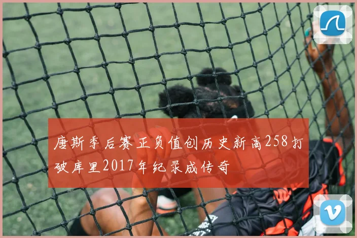 唐斯季后赛正负值创历史新高258打破库里2017年纪录成传奇