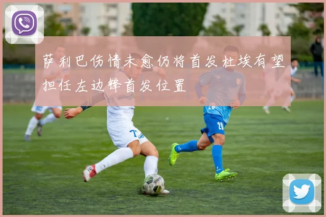 萨利巴伤情未愈仍将首发杜埃有望担任左边锋首发位置