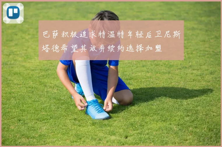 巴萨积极追求特温特年轻后卫尼斯塔德希望其放弃续约选择加盟