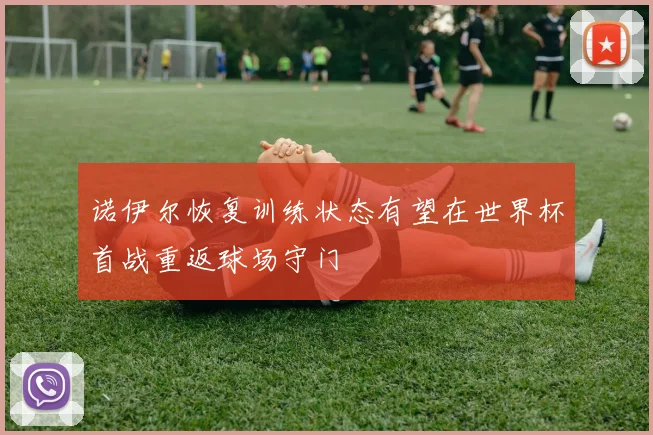 诺伊尔恢复训练状态有望在世界杯首战重返球场守门