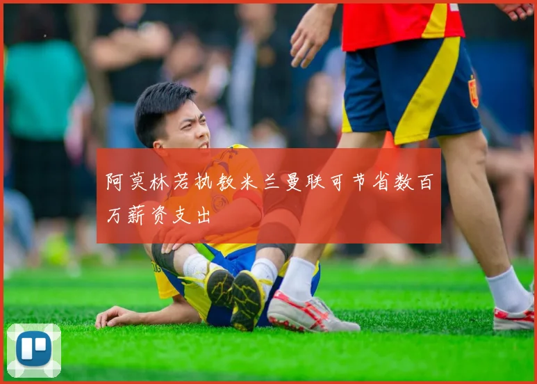 阿莫林若执教米兰曼联可节省数百万薪资支出