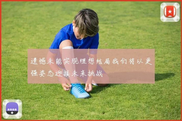 遗憾未能实现理想结局我们将以更强姿态迎接未来挑战