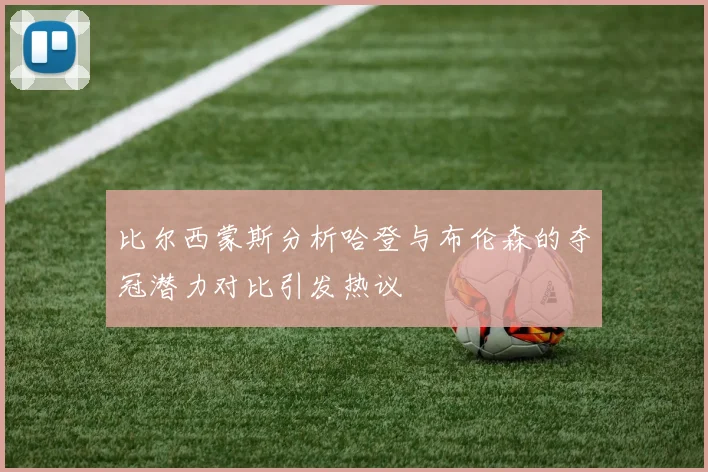 比尔西蒙斯分析哈登与布伦森的夺冠潜力对比引发热议