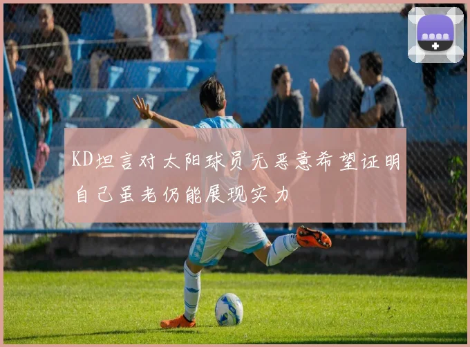 KD坦言对太阳球员无恶意希望证明自己虽老仍能展现实力