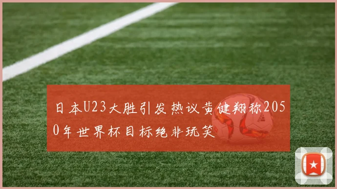 日本U23大胜引发热议黄健翔称2050年世界杯目标绝非玩笑