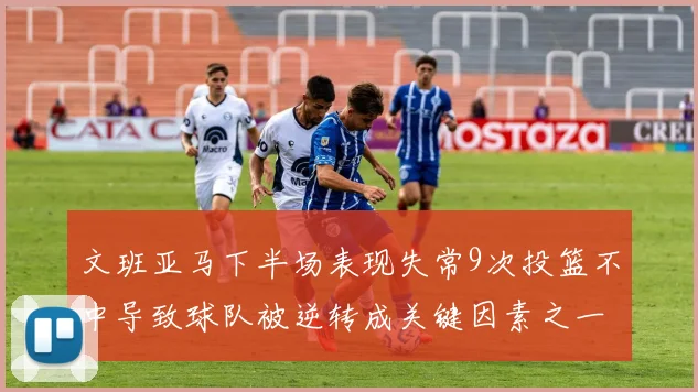 文班亚马下半场表现失常9次投篮不中导致球队被逆转成关键因素之一