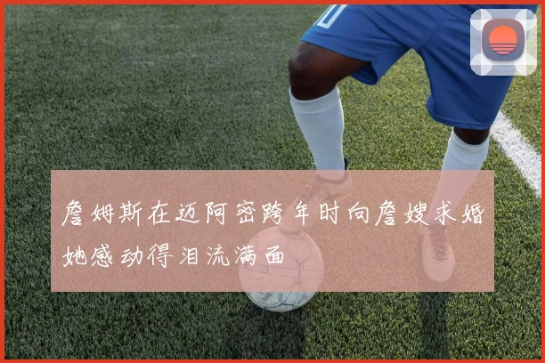 詹姆斯在迈阿密跨年时向詹嫂求婚她感动得泪流满面