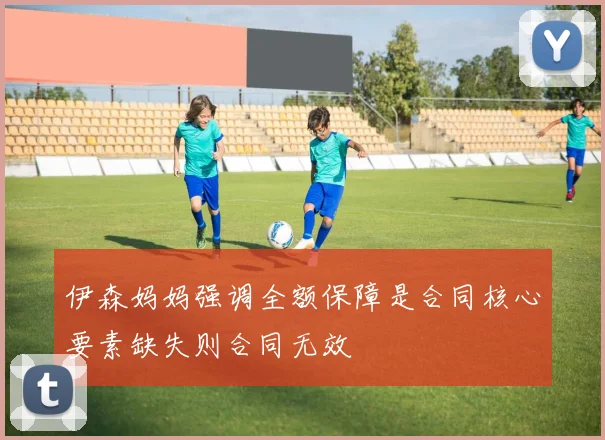伊森妈妈强调全额保障是合同核心要素缺失则合同无效