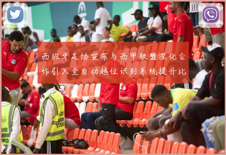 西班牙足协宣布与西甲联盟深化合作引入全自动越位识别系统提升比赛公正性