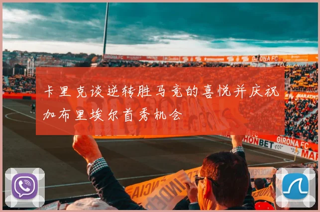 卡里克谈逆转胜马竞的喜悦并庆祝加布里埃尔首秀机会