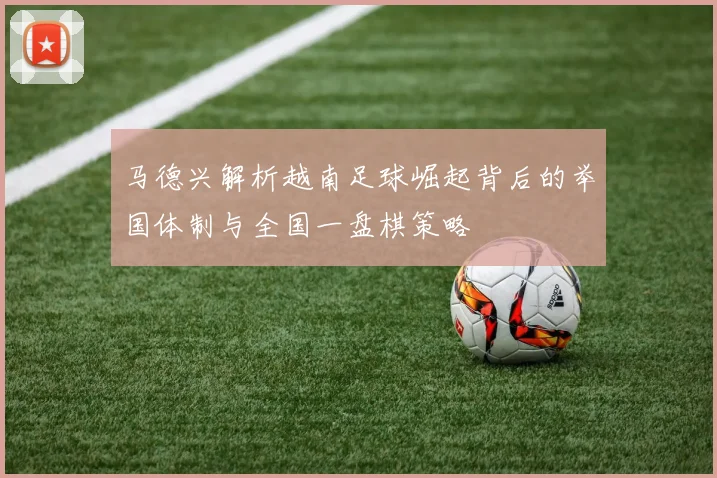 马德兴解析越南足球崛起背后的举国体制与全国一盘棋策略