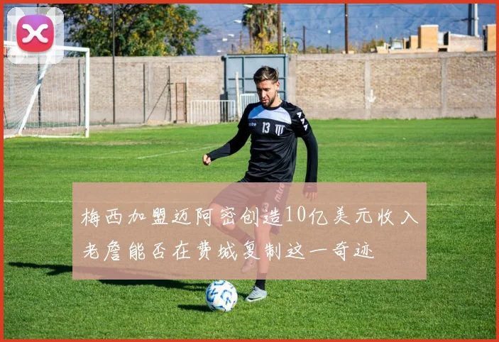 梅西加盟迈阿密创造10亿美元收入老詹能否在费城复制这一奇迹