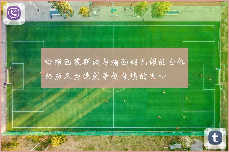 哈维西蒙斯谈与梅西姆巴佩的合作经历及为热刺争创佳绩的决心