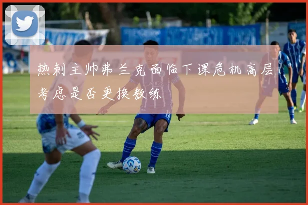热刺主帅弗兰克面临下课危机高层考虑是否更换教练