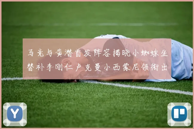 马竞与黄潜首发阵容揭晓小蜘蛛坐替补李刚仁卢克曼小西蒙尼领衔出战