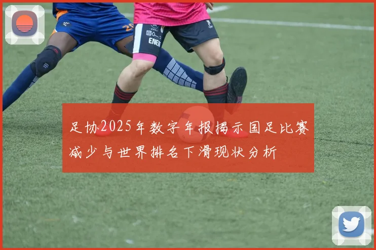 足协2025年数字年报揭示国足比赛减少与世界排名下滑现状分析