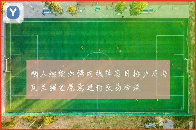 湖人继续加强内线阵容目标卢尼与瓦兰掘金愿意进行交易洽谈