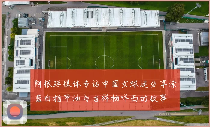 阿根廷媒体专访中国女球迷分享涂蓝白指甲油与吉祥物咩西的故事