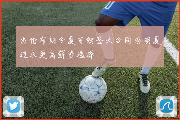 杰伦布朗今夏可续签大合同或明夏追求更高薪资选择
