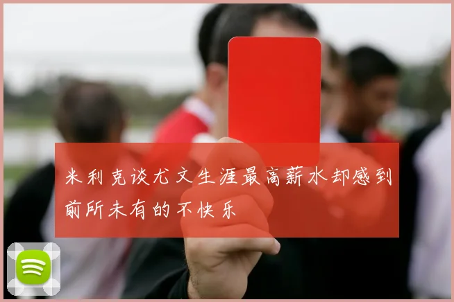 米利克谈尤文生涯最高薪水却感到前所未有的不快乐