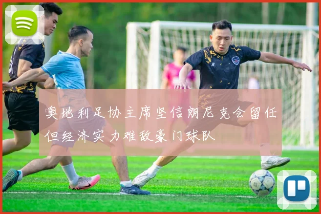 奥地利足协主席坚信朗尼克会留任但经济实力难敌豪门球队