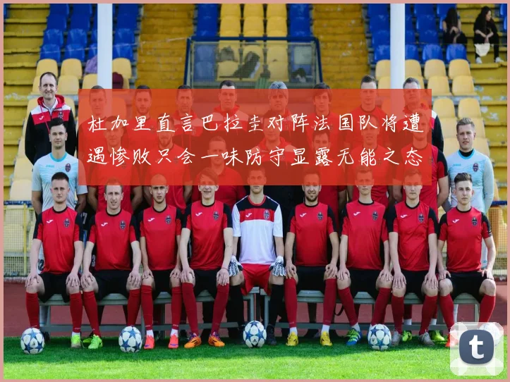 杜加里直言巴拉圭对阵法国队将遭遇惨败只会一味防守显露无能之态
