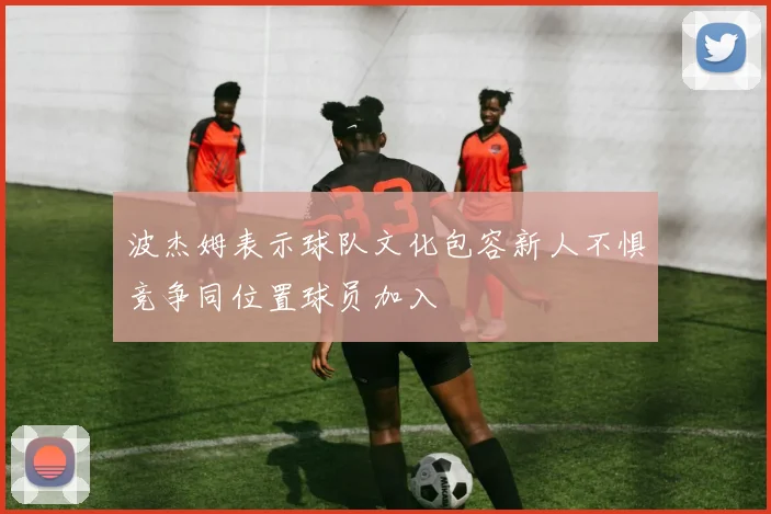 波杰姆表示球队文化包容新人不惧竞争同位置球员加入