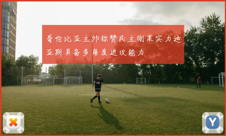 哥伦比亚主帅称赞民主刚果实力迪亚斯具备多角度进攻能力