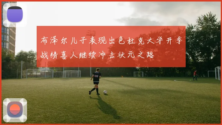 布泽尔儿子表现出色杜克大学开季战绩喜人继续冲击状元之路