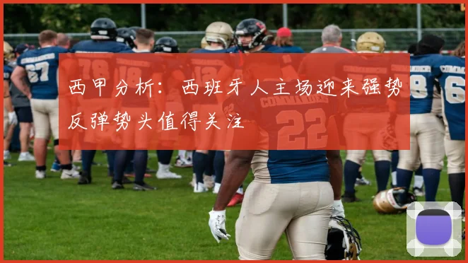 西甲分析：西班牙人主场迎来强势反弹势头值得关注