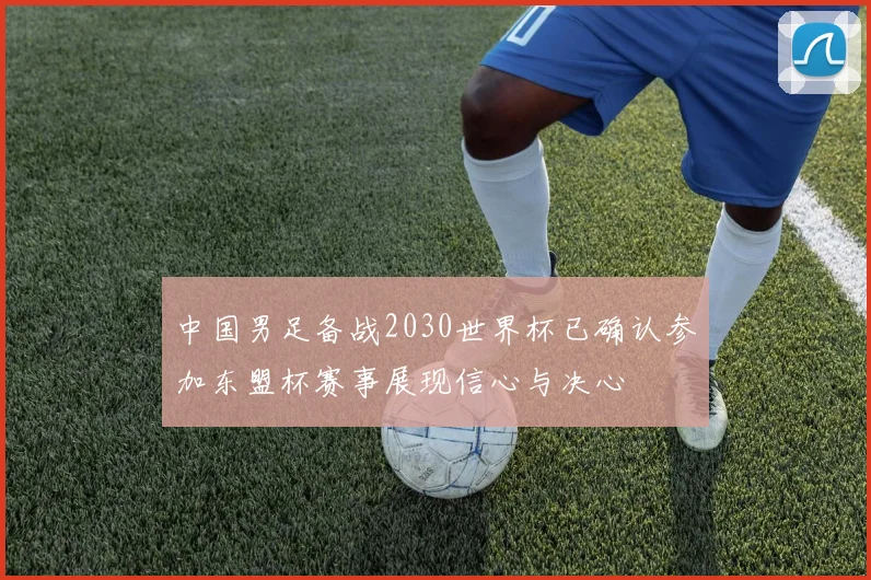 中国男足备战2030世界杯已确认参加东盟杯赛事展现信心与决心