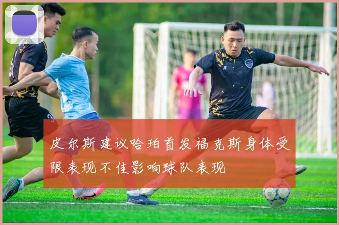 皮尔斯建议哈珀首发福克斯身体受限表现不佳影响球队表现