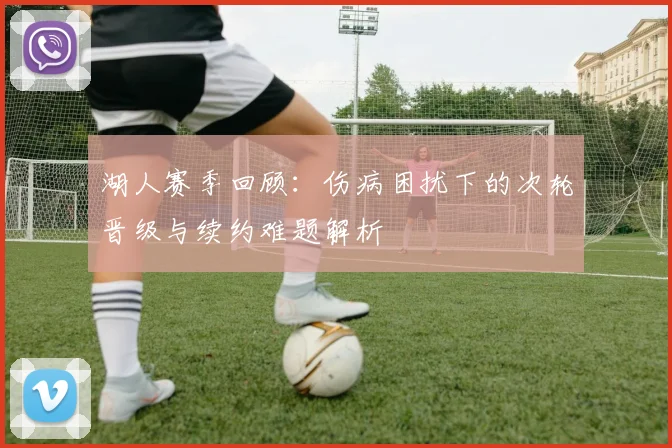 湖人赛季回顾：伤病困扰下的次轮晋级与续约难题解析