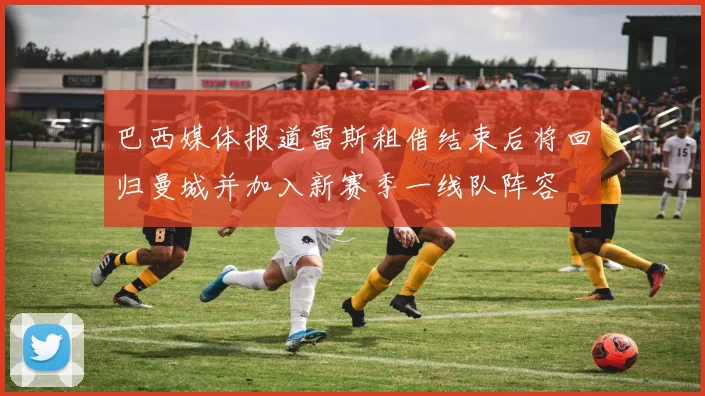 巴西媒体报道雷斯租借结束后将回归曼城并加入新赛季一线队阵容