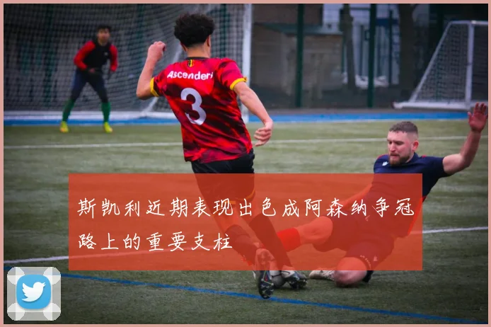 斯凯利近期表现出色成阿森纳争冠路上的重要支柱