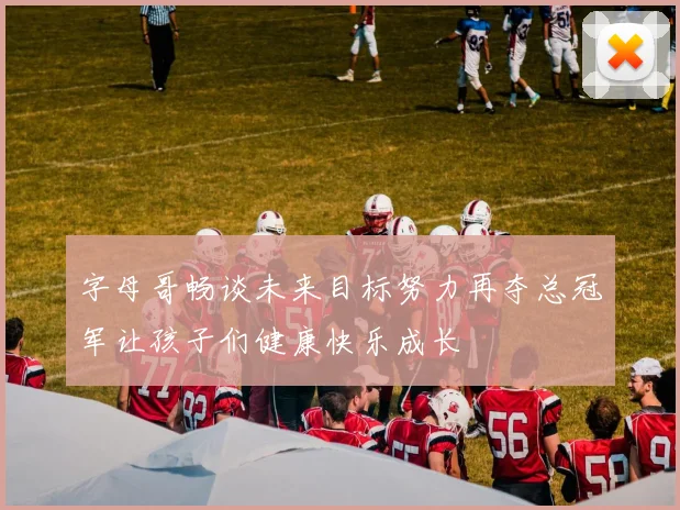 字母哥畅谈未来目标努力再夺总冠军让孩子们健康快乐成长