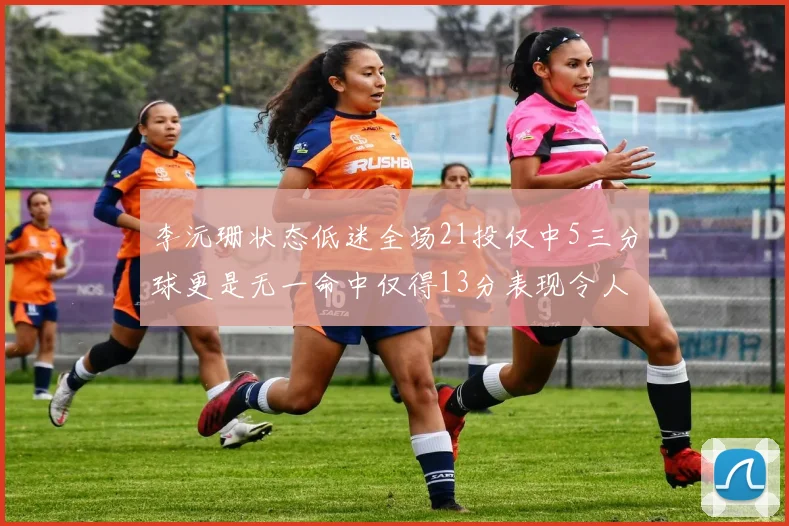 李沅珊状态低迷全场21投仅中5三分球更是无一命中仅得13分表现令人失望