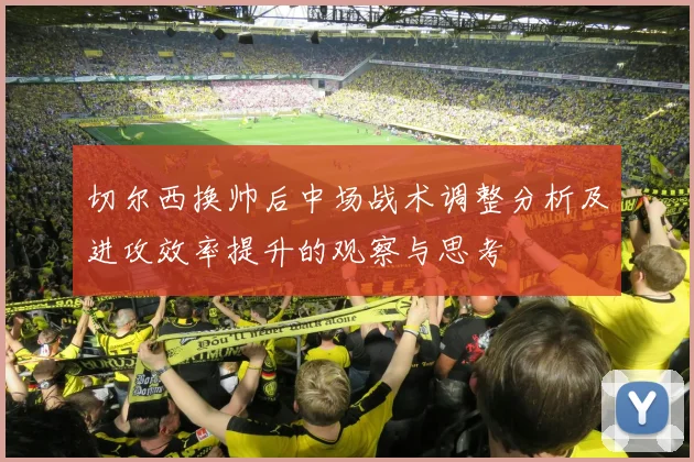 切尔西换帅后中场战术调整分析及进攻效率提升的观察与思考
