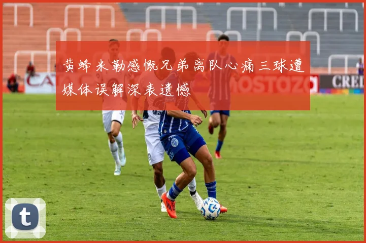 黄蜂米勒感慨兄弟离队心痛三球遭媒体误解深表遗憾
