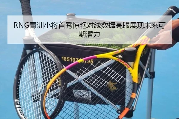 RNG青训小将首秀惊艳对线数据亮眼展现未来可期潜力